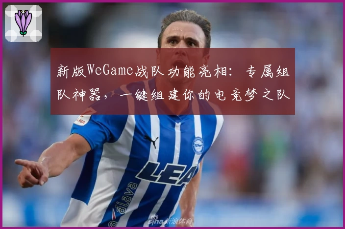新版WeGame战队功能亮相:专属组队神器,一键组建你的电竞梦之队