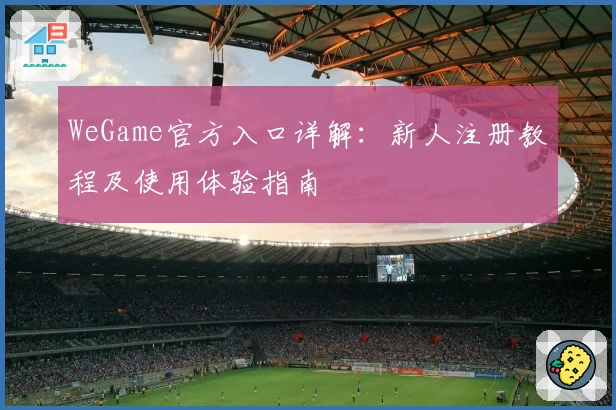 WeGame官方入口详解：新人注册教程及使用体验指南