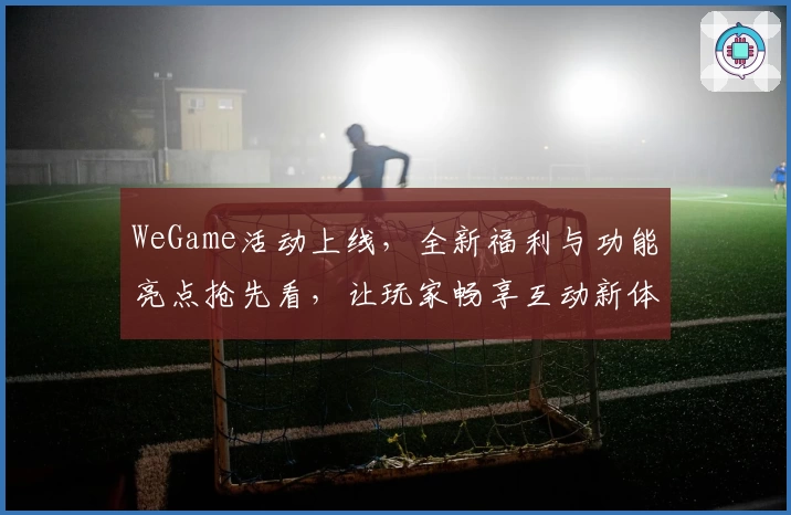 WeGame活动上线，全新福利与功能亮点抢先看，让玩家畅享互动新体验