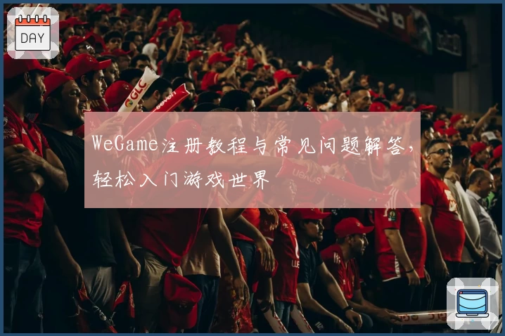 WeGame注册教程与常见问题解答，轻松入门游戏世界