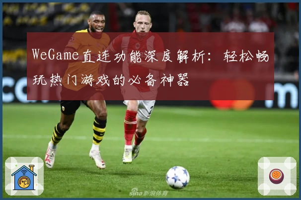 WeGame直连功能深度解析:轻松畅玩热门游戏的必备神器