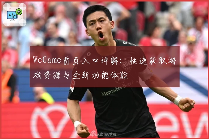 WeGame首页入口详解：快速获取游戏资源与全新功能体验