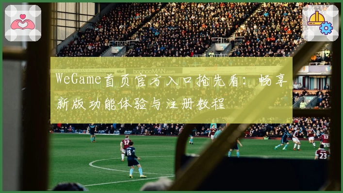 WeGame首页官方入口抢先看：畅享新版功能体验与注册教程