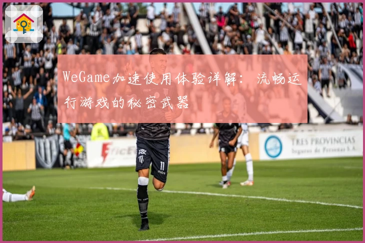 WeGame加速使用体验详解:流畅运行游戏的秘密武器