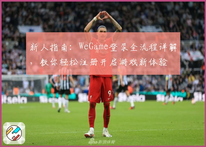 新人指南：WeGame登录全流程详解，教你轻松注册开启游戏新体验