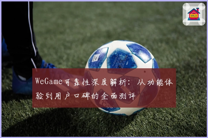WeGame可靠性深度解析：从功能体验到用户口碑的全面测评
