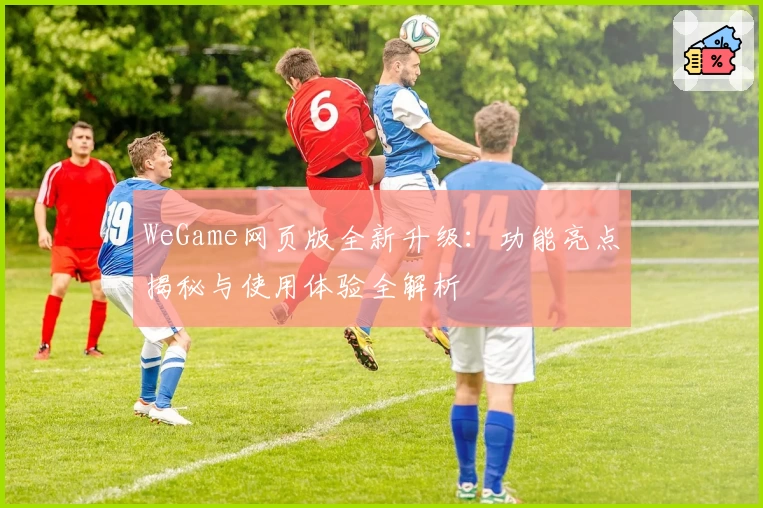 WeGame网页版全新升级:功能亮点揭秘与使用体验全解析