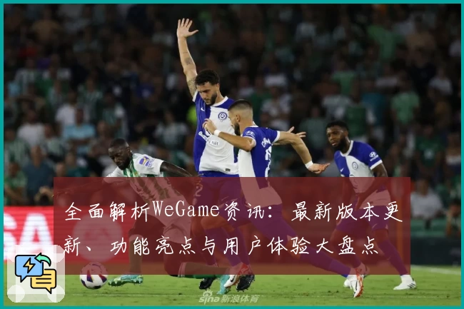 全面解析WeGame资讯：最新版本更新、功能亮点与用户体验大盘点