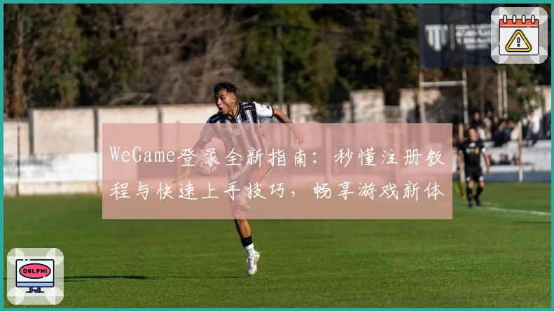 WeGame登录全新指南：秒懂注册教程与快速上手技巧，畅享游戏新体验
