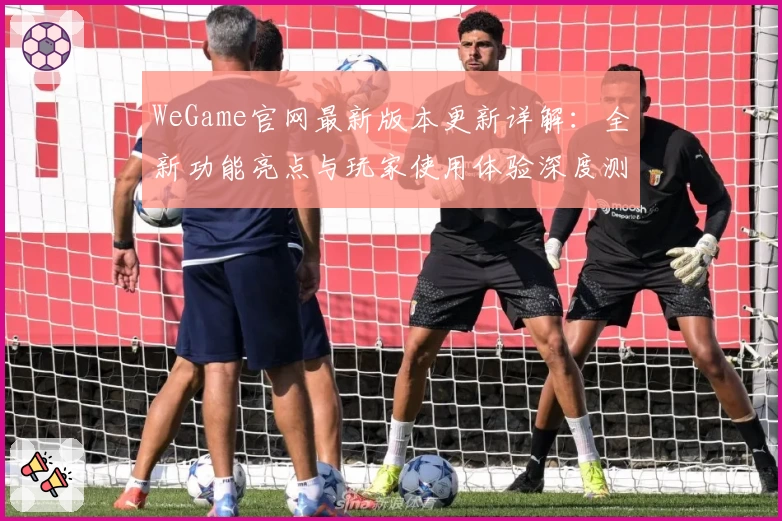 WeGame官网最新版本更新详解：全新功能亮点与玩家使用体验深度测评