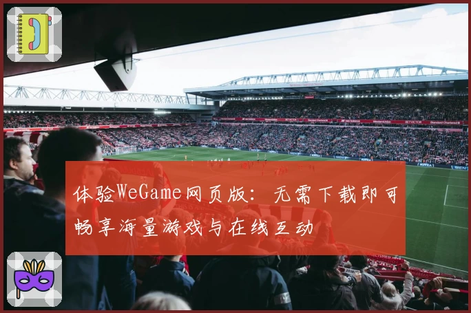体验WeGame网页版：无需下载即可畅享海量游戏与在线互动