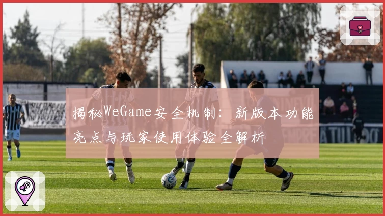 揭秘WeGame安全机制：新版本功能亮点与玩家使用体验全解析