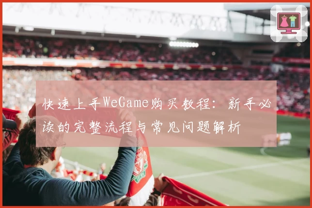 快速上手WeGame购买教程：新手必读的完整流程与常见问题解析