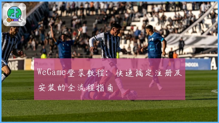 WeGame登录教程：快速搞定注册及安装的全流程指南