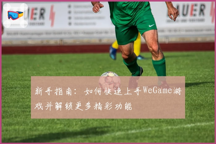 新手指南：如何快速上手WeGame游戏并解锁更多精彩功能