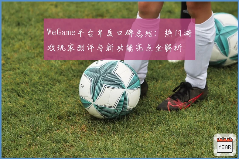 WeGame平台年度口碑总结：热门游戏玩家测评与新功能亮点全解析