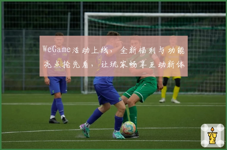 WeGame活动上线，全新福利与功能亮点抢先看，让玩家畅享互动新体验