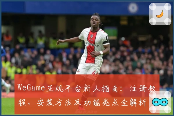 WeGame正规平台新人指南：注册教程、安装方法及功能亮点全解析