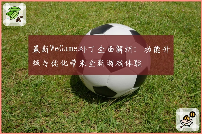 最新WeGame补丁全面解析：功能升级与优化带来全新游戏体验