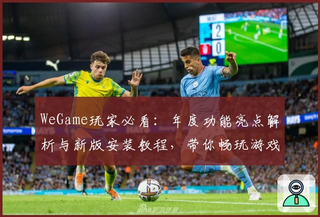 WeGame玩家必看：年度功能亮点解析与新版安装教程，带你畅玩游戏新体验