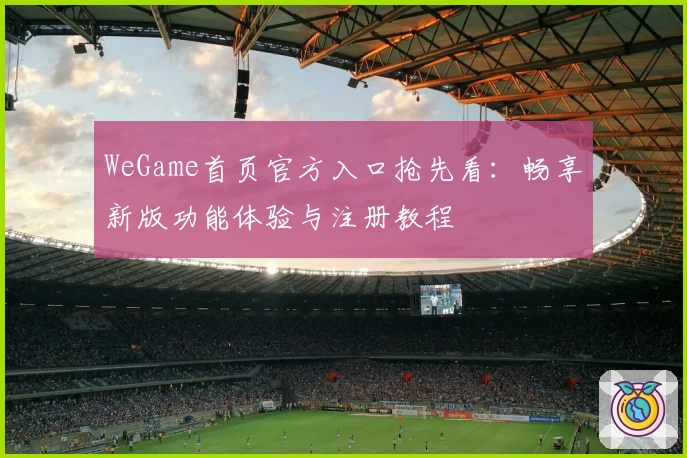 WeGame首页官方入口抢先看：畅享新版功能体验与注册教程